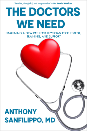 The cover of the book "The Doctors we need: Imagining a New Path for Physician Recruitment, Training, and Support" by author Anthony Sanfilippo, MD has a white background with a red heart graphic in the middle that has a stethoscope attached to it like the heart is listening. It includes the quote "Sensible, thoughtful, and long overdue" by Dr. David Walker above the title which is written out in a blue, all caps font.