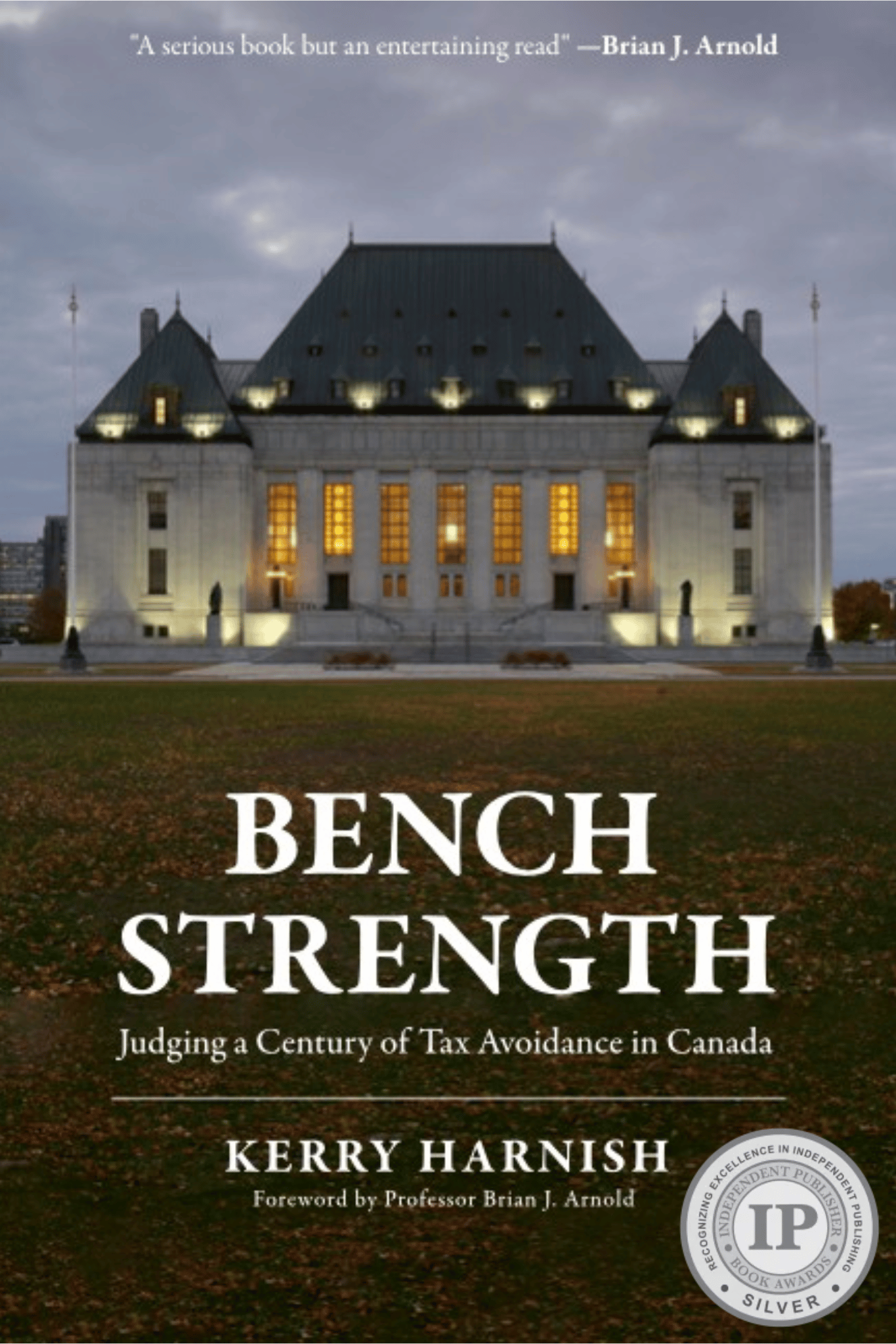 Bench Strength - IIPY The cover of the book "Bench Strength: Judging a Century of Tax Avoidance in Canada" written by Kerry Harnish forwarded by Professor Brian J Arnold includes an image of the Supreme Court of Canada lit up and dusk. With the title of the book written in strong font on the grass in front of the building. There is a small quote on the top of the cover in the thick clouds behind the building that reads "A serious book but an entertaining read" - Brian J. Arnold. There is a Silver Place IPPY Book Awards badge in the bottom right corner.